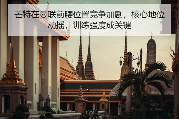 芒特在曼联前腰位置竞争加剧，核心地位动摇，训练强度成关键