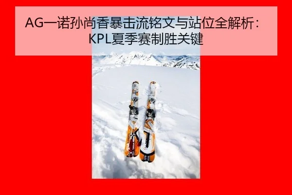 AG一诺孙尚香暴击流铭文与站位全解析：KPL夏季赛制胜关键