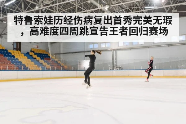 特鲁索娃历经伤病复出首秀完美无瑕，高难度四周跳宣告王者回归赛场