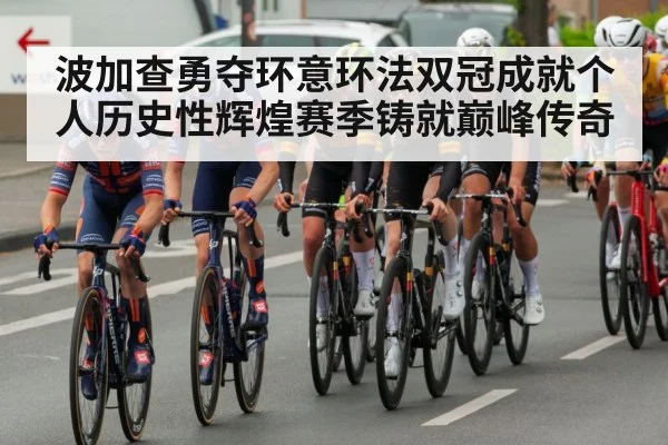 波加查勇夺环意环法双冠成就个人历史性辉煌赛季铸就巅峰传奇