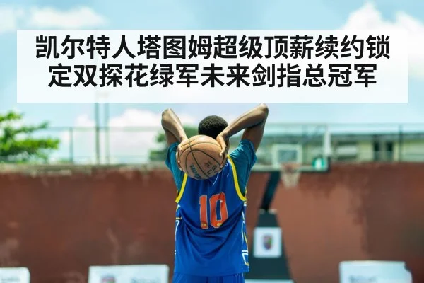 凯尔特人塔图姆超级顶薪续约锁定双探花绿军未来剑指总冠军