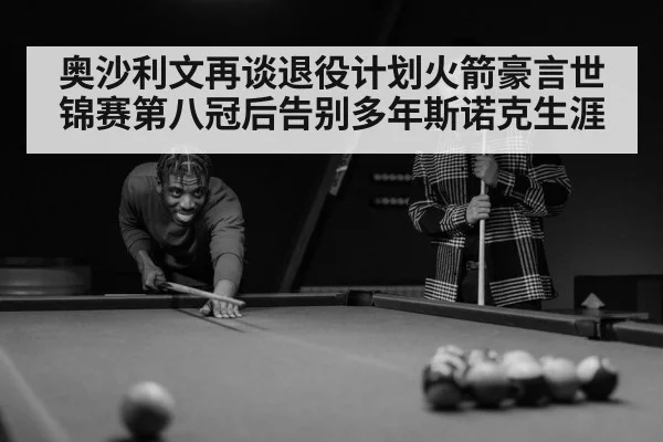 奥沙利文再谈退役计划火箭豪言世锦赛第八冠后告别多年斯诺克生涯