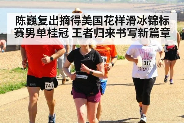 陈巍复出摘得美国花样滑冰锦标赛男单桂冠 王者归来书写新篇章