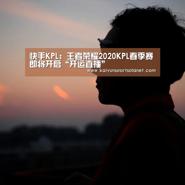 快手KPL：王者荣耀2020KPL春季赛即将开启“开运直播”