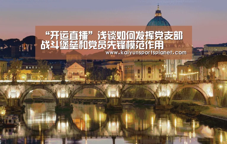 “开运直播”浅谈如何发挥党支部战斗堡垒和党员先锋模范作用
