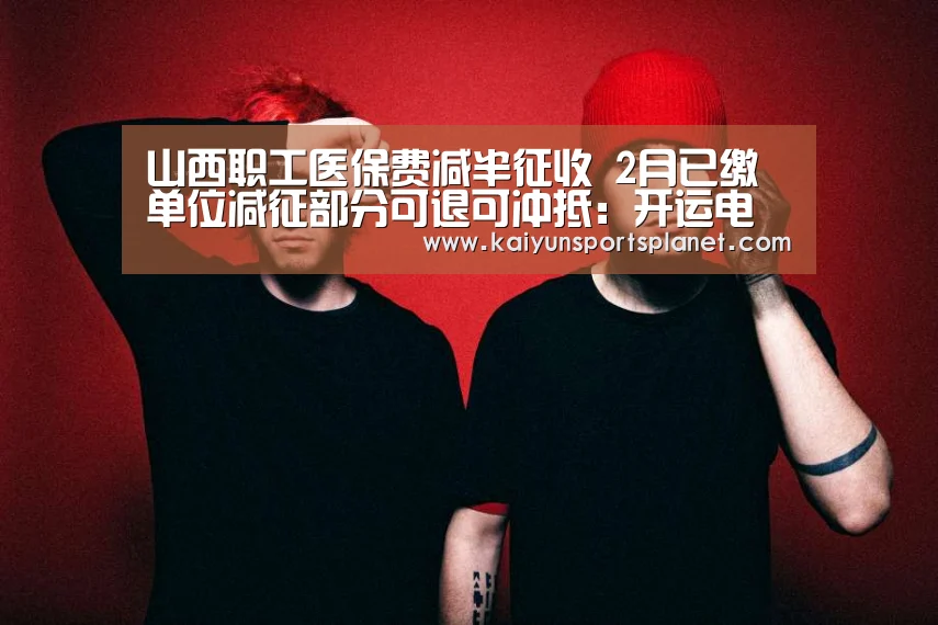 山西职工医保费减半征收 2月已缴单位减征部分可退可冲抵：开运
